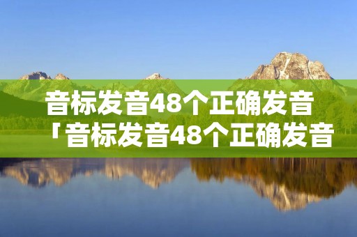 音标发音48个正确发音「音标发音48个正确发音教学视频」
