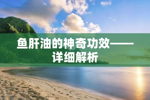 鱼肝油的神奇功效——详细解析 鱼肝油的神奇功效——详细解析