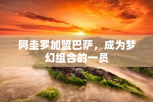 阿圭罗加盟巴萨，成为梦幻组合的一员