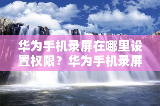 华为手机录屏在哪里设置权限?华为手机录屏功能非常实用,不仅可以用来记录游戏操作,还可以用来录制教学视频或者记录重要的会议。但是,在使用录屏功能时,我们需要注意一些权限设置,以保护自己的隐私和安全。本文将详细介绍华为手机录屏的权限设置方法,让你轻松掌握录屏技巧。