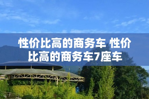 性价比高的商务车 性价比高的商务车7座车 性价比高的商务车 性价比高的商务车7座车