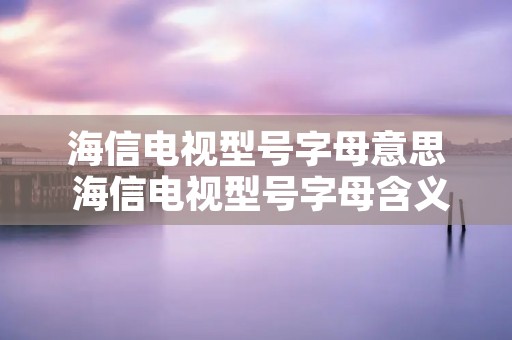海信电视型号字母意思 海信电视型号字母含义