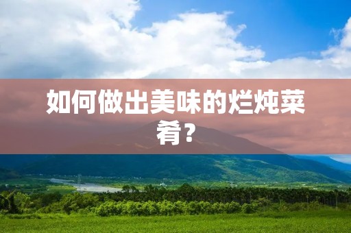 如何做出美味的烂炖菜肴? 如何做出美味的烂炖菜肴?