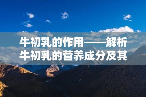 牛初乳的作用——解析牛初乳的营养成分及其对人体的益处 牛初乳的作用——解析牛初乳的营养成分及其对人体的益处