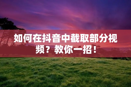 如何在抖音中截取部分视频?教你一招!