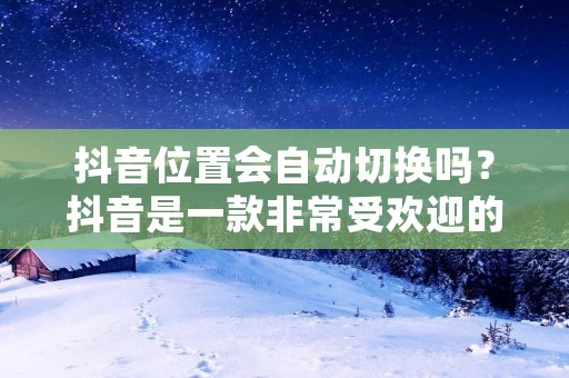 抖音位置会自动切换吗?抖音是一款非常受欢迎的短视频分享应用,它的用户量已经超过了10亿,而且这个数字还在不断增长。在使用抖音的过程中,很多用户会有这样一个疑问,就是抖音位置会自动切换吗?