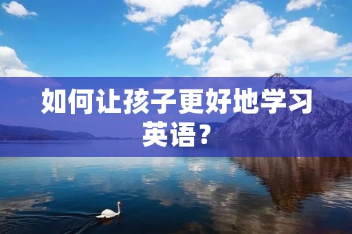 如何让孩子更好地学习英语？
