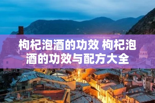 枸杞泡酒的功效 枸杞泡酒的功效与配方大全 枸杞泡酒的功效 枸杞泡酒的功效与配方大全