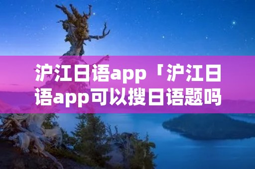 沪江日语app「沪江日语app可以搜日语题吗」