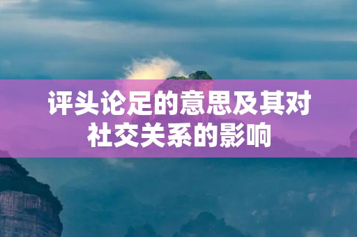 评头论足的意思及其对社交关系的影响