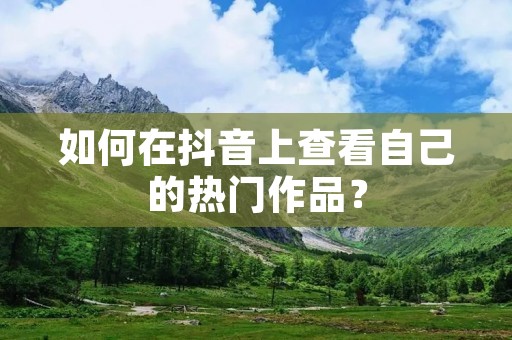 如何在抖音上查看自己的热门作品?