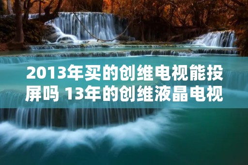 2013年买的创维电视能投屏吗 13年的创维液晶电视怎么投屏