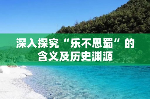 深入探究“乐不思蜀”的含义及历史渊源