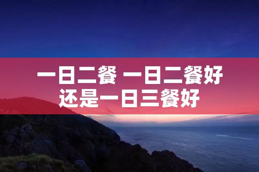 一日二餐 一日二餐好还是一日三餐好