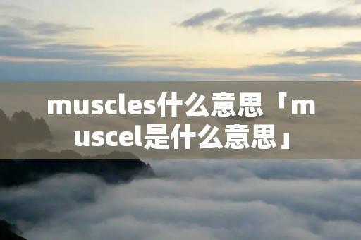muscles什么意思「muscel是什么意思」 muscles什么意思「muscel是什么意思」