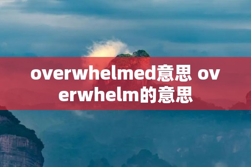 overwhelmed意思 overwhelm的意思