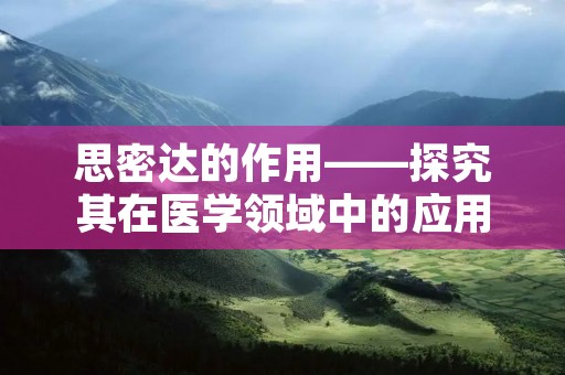 思密达的作用——探究其在医学领域中的应用 思密达的作用——探究其在医学领域中的应用