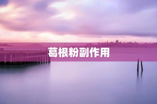 葛根粉副作用:使用前需注意的几点 葛根粉副作用:使用前需注意的几点