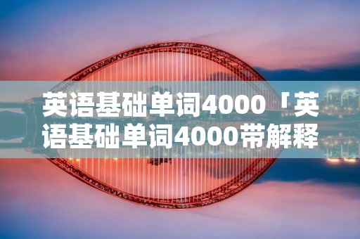 英语基础单词4000「英语基础单词4000带解释」 英语基础单词4000「英语基础单词4000带解释」