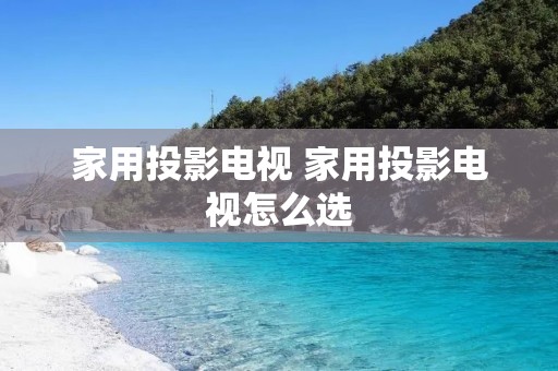 家用投影电视 家用投影电视怎么选 家用投影电视 家用投影电视怎么选