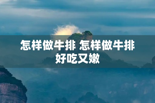 怎样做牛排 怎样做牛排好吃又嫩 怎样做牛排 怎样做牛排好吃又嫩