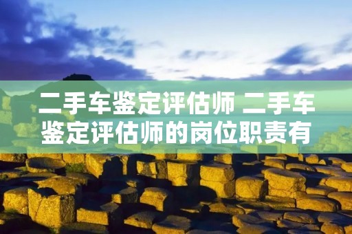 二手车鉴定评估师 二手车鉴定评估师的岗位职责有哪些