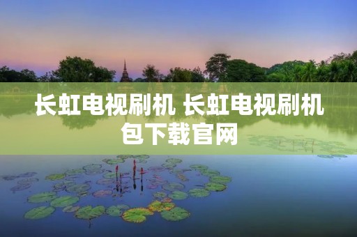 长虹电视刷机 长虹电视刷机包下载官网 长虹电视刷机 长虹电视刷机包下载官网
