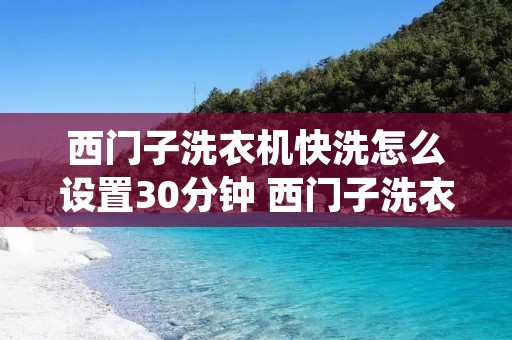 西门子洗衣机快洗怎么设置30分钟 西门子洗衣机快洗怎么调节时间 西门子洗衣机快洗怎么设置30分钟 西门子洗衣机快洗怎么调节时间
