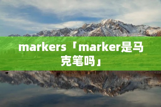 markers「marker是马克笔吗」 markers「marker是马克笔吗」