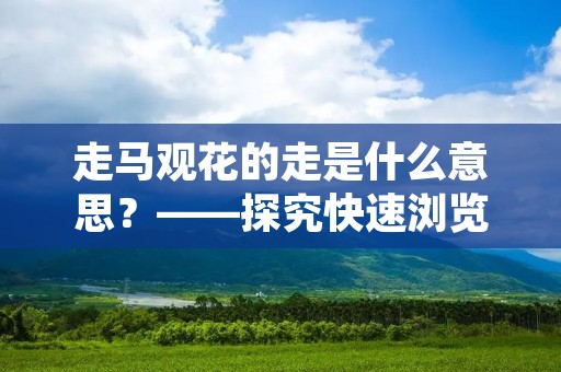 走马观花的走是什么意思?——探究快速浏览的生活方式