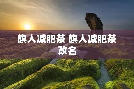 旗人减肥茶 旗人减肥茶改名
