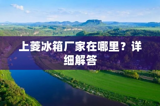 上菱冰箱厂家在哪里?详细解答 上菱冰箱厂家在哪里?详细解答