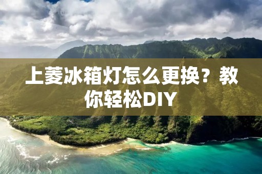 上菱冰箱灯怎么更换?教你轻松DIY 上菱冰箱灯怎么更换?教你轻松DIY