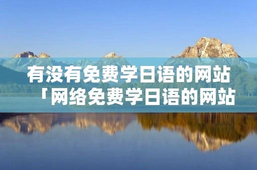 有没有免费学日语的网站「网络免费学日语的网站」