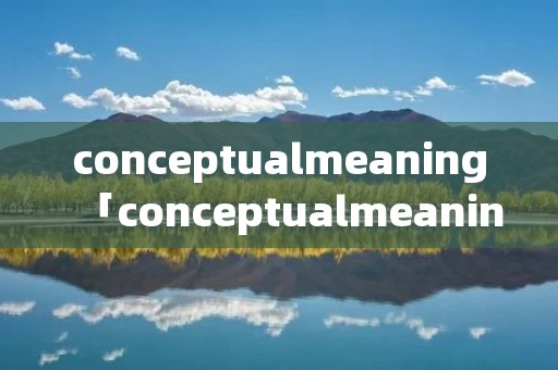 conceptualmeaning「conceptualmeaning的例子」 conceptualmeaning「conceptualmeaning的例子」