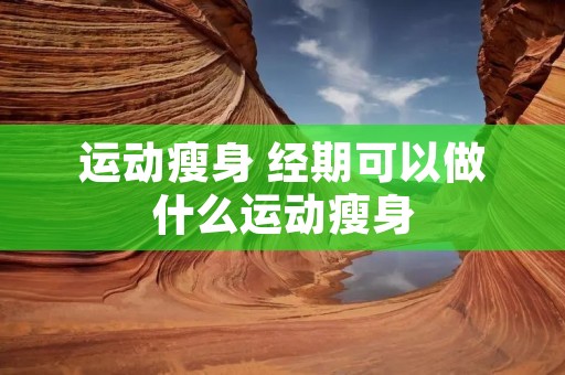 运动瘦身 经期可以做什么运动瘦身 运动瘦身 经期可以做什么运动瘦身
