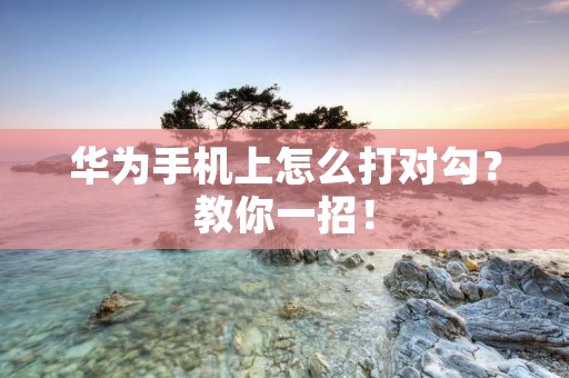 华为手机上怎么打对勾?教你一招!