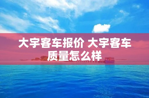 大宇客车报价 大宇客车质量怎么样 大宇客车报价 大宇客车质量怎么样