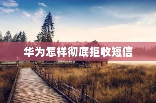 华为怎样彻底拒收短信