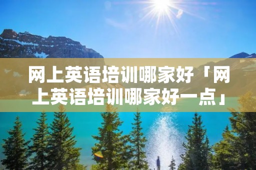 网上英语培训哪家好「网上英语培训哪家好一点」 网上英语培训哪家好「网上英语培训哪家好一点」