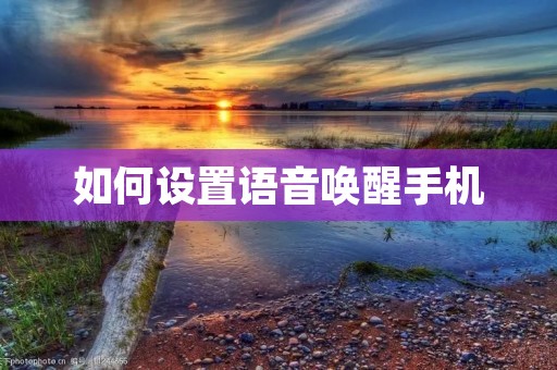如何设置语音唤醒手机 如何设置语音唤醒手机