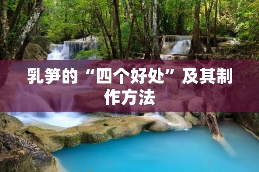 乳笋的“四个好处”及其制作方法