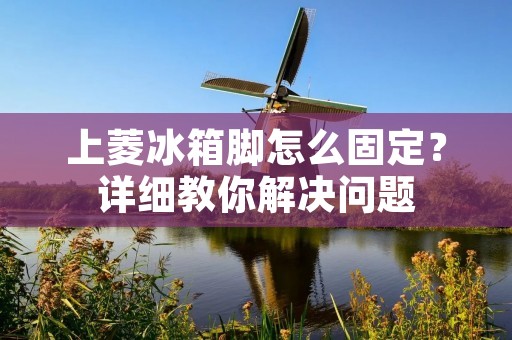 上菱冰箱脚怎么固定?详细教你解决问题 上菱冰箱脚怎么固定?详细教你解决问题