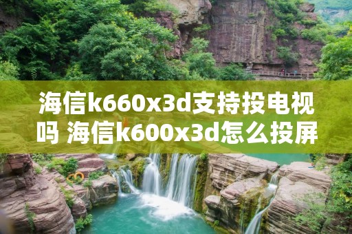 海信k660x3d支持投电视吗 海信k600x3d怎么投屏 海信k660x3d支持投电视吗 海信k600x3d怎么投屏