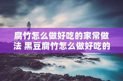 腐竹怎么做好吃的家常做法 黑豆腐竹怎么做好吃的家常做法 腐竹怎么做好吃的家常做法 黑豆腐竹怎么做好吃的家常做法