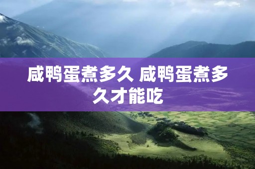 咸鸭蛋煮多久 咸鸭蛋煮多久才能吃 咸鸭蛋煮多久 咸鸭蛋煮多久才能吃