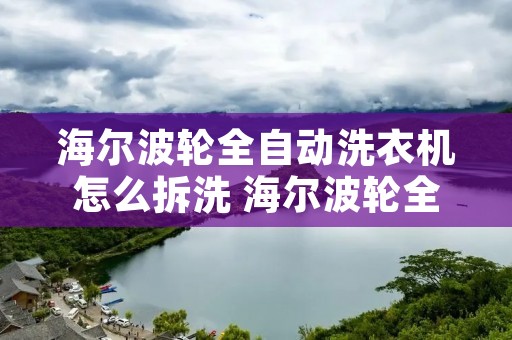 海尔波轮全自动洗衣机怎么拆洗 海尔波轮全自动洗衣机怎么拆洗视频教程 海尔波轮全自动洗衣机怎么拆洗 海尔波轮全自动洗衣机怎么拆洗视频教程