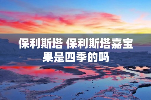 保利斯塔 保利斯塔嘉宝果是四季的吗 保利斯塔 保利斯塔嘉宝果是四季的吗