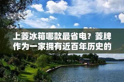 上菱冰箱哪款最省电?菱牌作为一家拥有近百年历史的老牌电器企业,在冰箱领域拥有着众多的产品系列,其中不乏一些节能环保的产品。对于消费者来说,选购一款省电的冰箱不仅可以降低家庭用电成本,还能为环境保护出一份力。接下来,我们将详细探讨一下上菱冰箱哪款最省电。 上菱冰箱哪款最省电?菱牌作为一家拥有近百年历史的老牌电器企业,在冰箱领域拥有着众多的产品系列,其中不乏一些节能环保的产品。对于消费者来说,选购一款省电的冰箱不仅可以降低家庭用电成本,还能为环境保护出一份力。接下来,我们将详细探讨一下上菱冰箱哪款最省电。