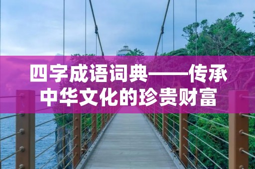 四字成语词典——传承中华文化的珍贵财富